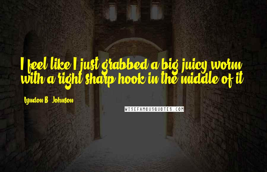 Lyndon B. Johnson quotes: I feel like I just grabbed a big juicy worm with a right sharp hook in the middle of it.