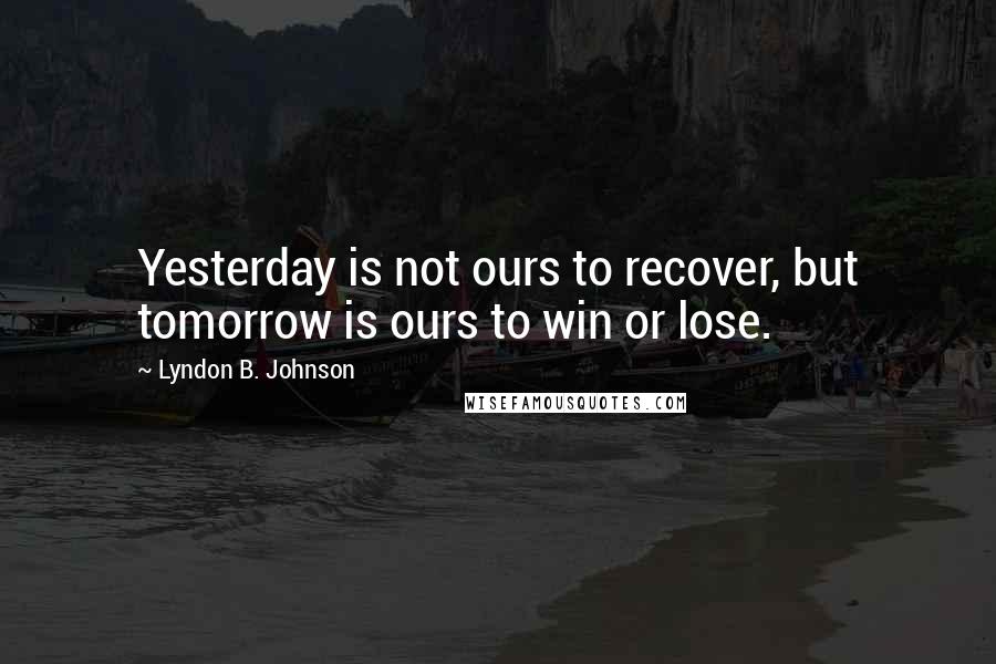 Lyndon B. Johnson quotes: Yesterday is not ours to recover, but tomorrow is ours to win or lose.