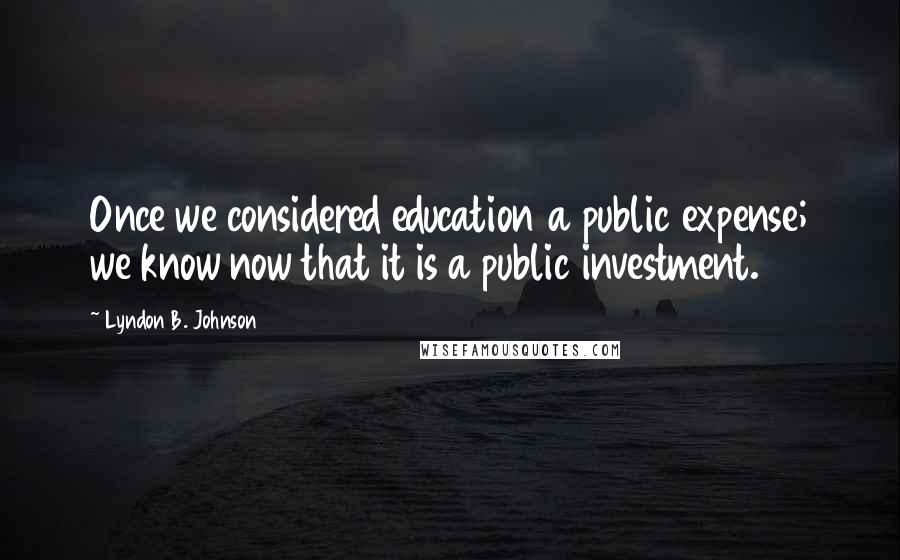 Lyndon B. Johnson quotes: Once we considered education a public expense; we know now that it is a public investment.