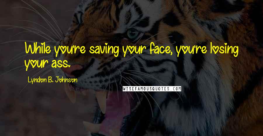 Lyndon B. Johnson quotes: While you're saving your face, you're losing your ass.