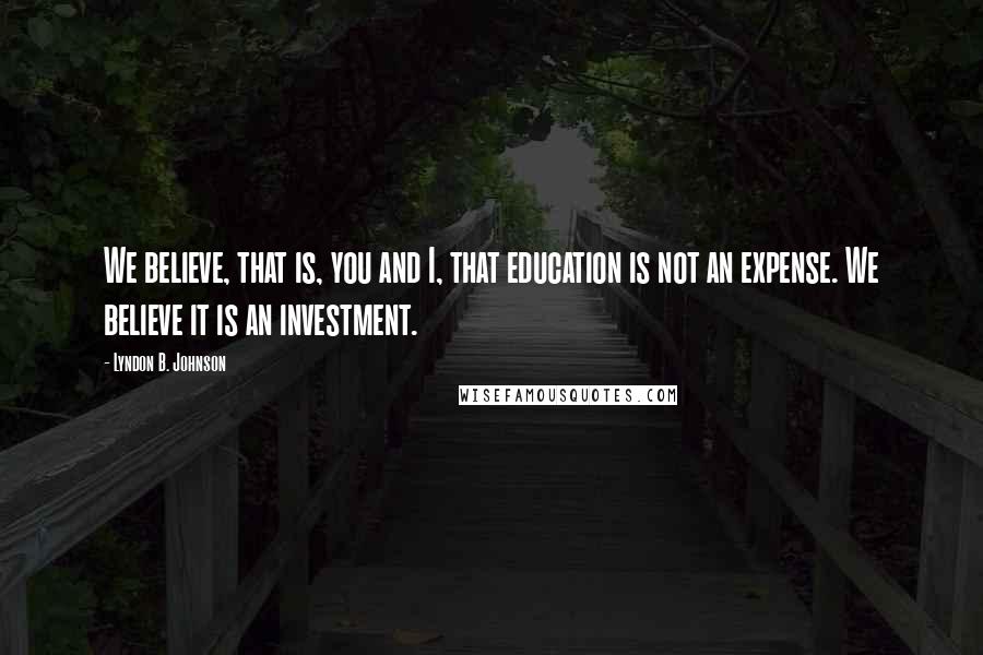 Lyndon B. Johnson quotes: We believe, that is, you and I, that education is not an expense. We believe it is an investment.
