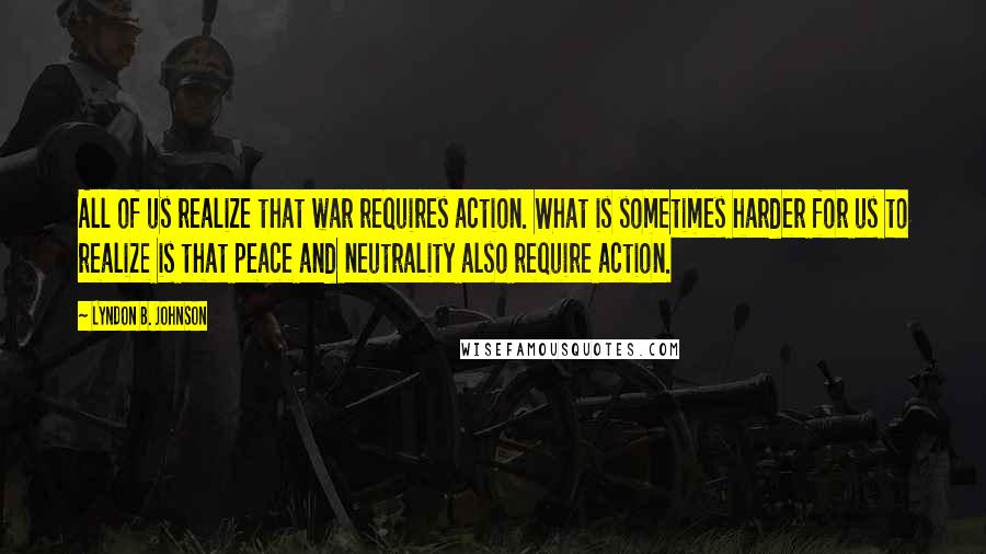Lyndon B. Johnson quotes: All of us realize that war requires action. What is sometimes harder for us to realize is that peace and neutrality also require action.