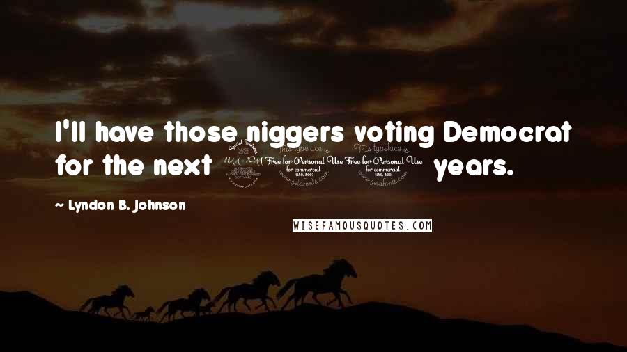 Lyndon B. Johnson quotes: I'll have those niggers voting Democrat for the next 200 years.