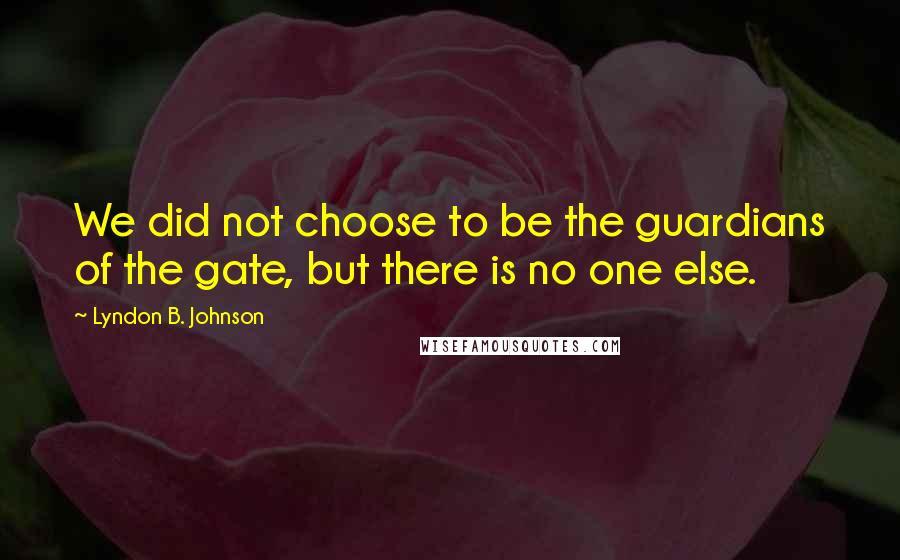 Lyndon B. Johnson quotes: We did not choose to be the guardians of the gate, but there is no one else.