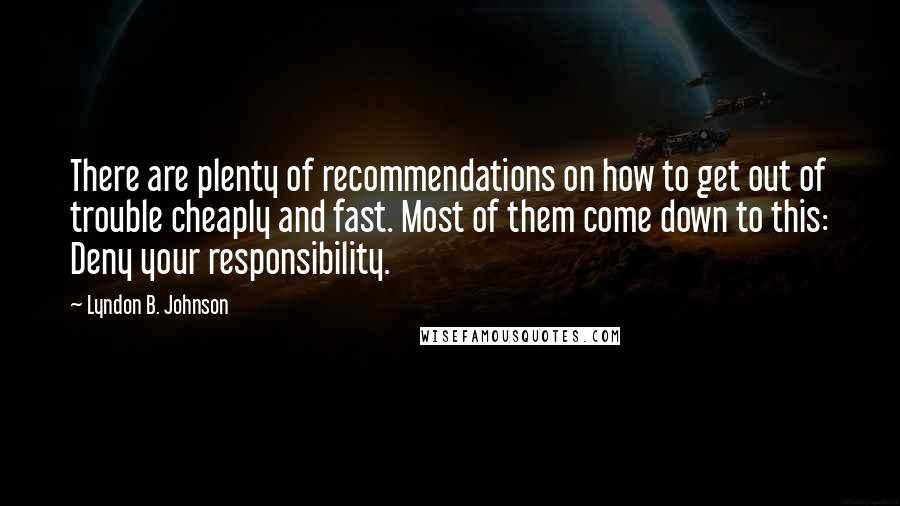 Lyndon B. Johnson quotes: There are plenty of recommendations on how to get out of trouble cheaply and fast. Most of them come down to this: Deny your responsibility.