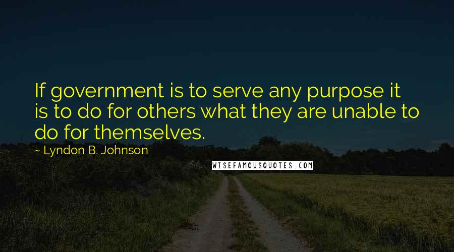 Lyndon B. Johnson quotes: If government is to serve any purpose it is to do for others what they are unable to do for themselves.