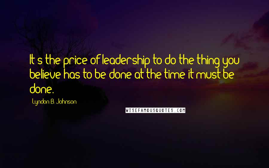 Lyndon B. Johnson quotes: It's the price of leadership to do the thing you believe has to be done at the time it must be done.