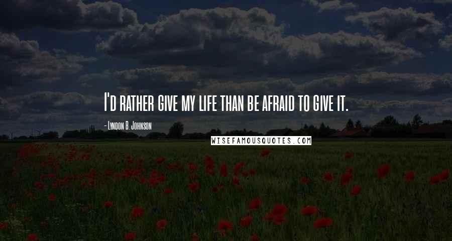 Lyndon B. Johnson quotes: I'd rather give my life than be afraid to give it.