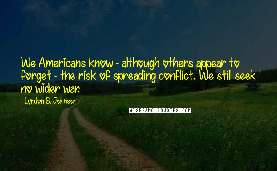 Lyndon B. Johnson quotes: We Americans know - although others appear to forget - the risk of spreading conflict. We still seek no wider war.