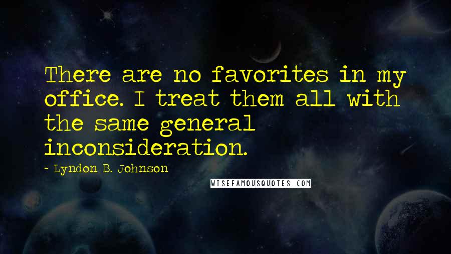 Lyndon B. Johnson quotes: There are no favorites in my office. I treat them all with the same general inconsideration.