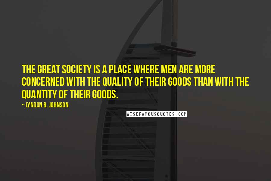 Lyndon B. Johnson quotes: The great society is a place where men are more concerned with the quality of their goods than with the quantity of their goods.