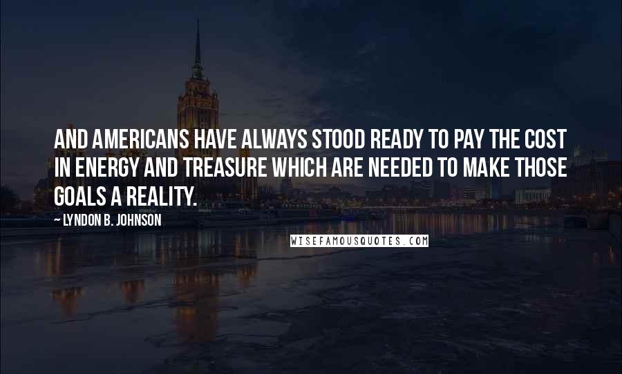 Lyndon B. Johnson quotes: And Americans have always stood ready to pay the cost in energy and treasure which are needed to make those goals a reality.