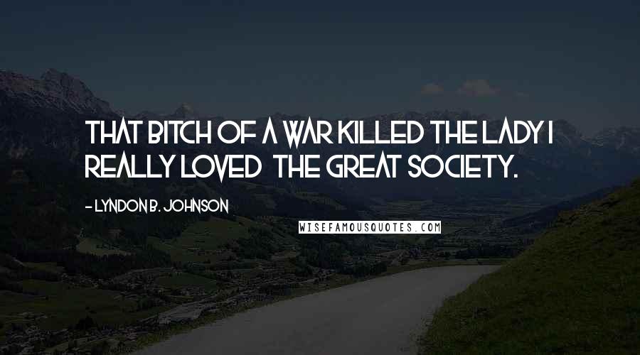 Lyndon B. Johnson quotes: That bitch of a war killed the lady I really loved the Great Society.