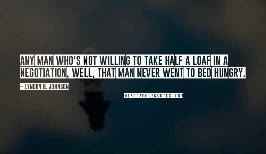 Lyndon B. Johnson quotes: Any man who's not willing to take half a loaf in a negotiation, well, that man never went to bed hungry.