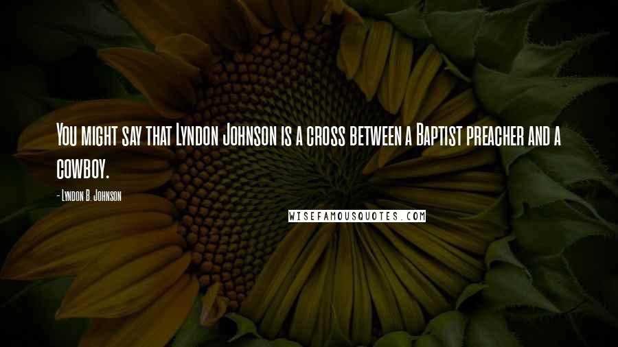 Lyndon B. Johnson quotes: You might say that Lyndon Johnson is a cross between a Baptist preacher and a cowboy.