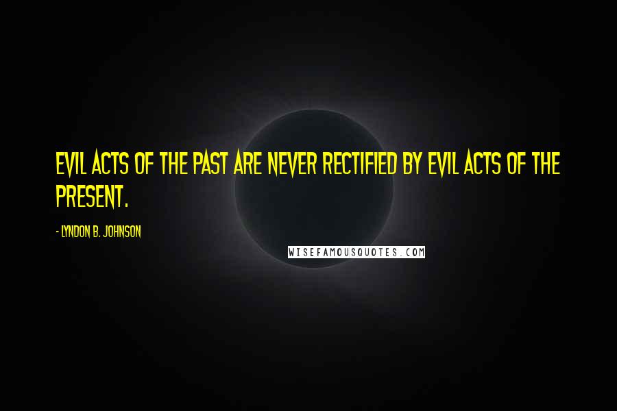 Lyndon B. Johnson quotes: Evil acts of the past are never rectified by evil acts of the present.