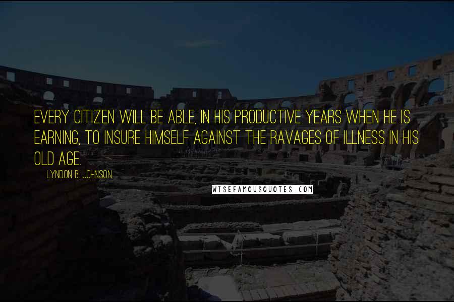 Lyndon B. Johnson quotes: Every citizen will be able, in his productive years when he is earning, to insure himself against the ravages of illness in his old age.