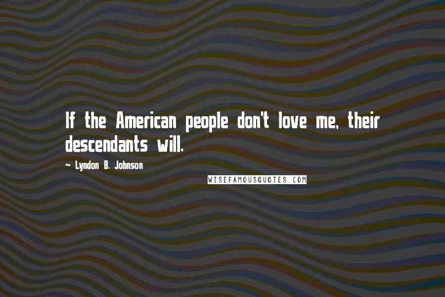 Lyndon B. Johnson quotes: If the American people don't love me, their descendants will.