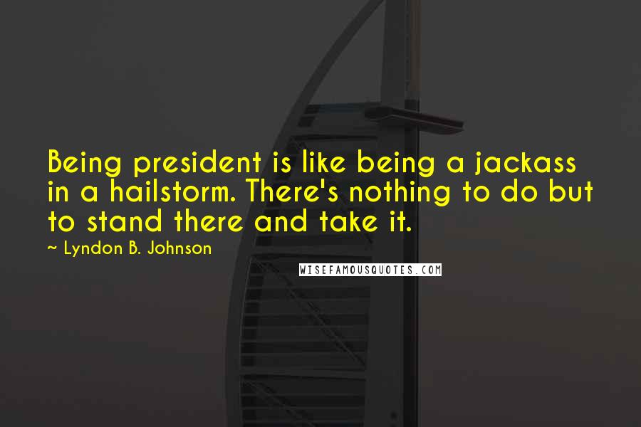 Lyndon B. Johnson quotes: Being president is like being a jackass in a hailstorm. There's nothing to do but to stand there and take it.