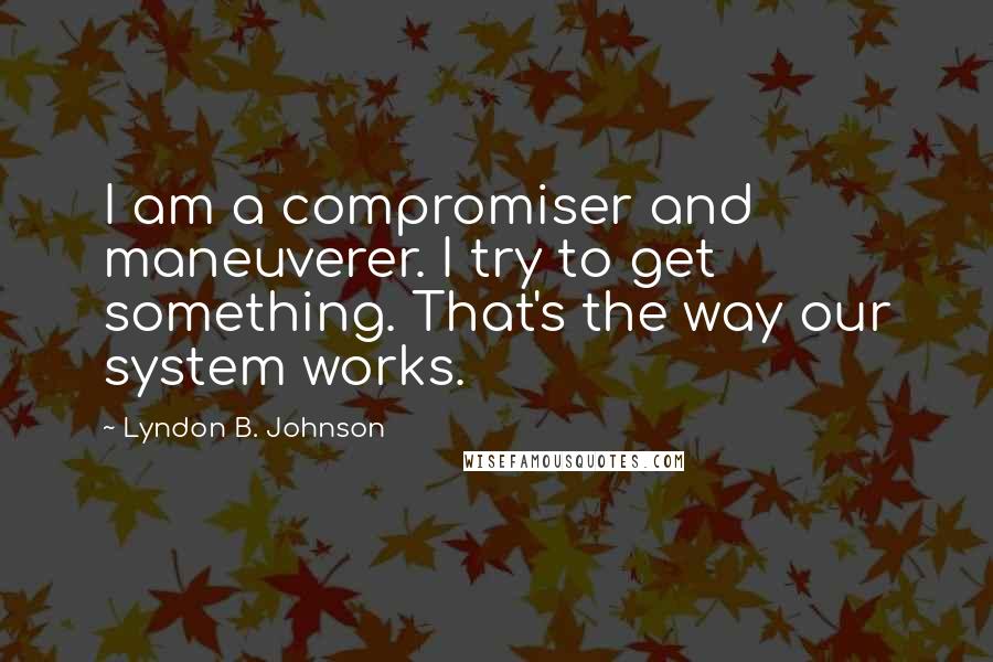 Lyndon B. Johnson quotes: I am a compromiser and maneuverer. I try to get something. That's the way our system works.