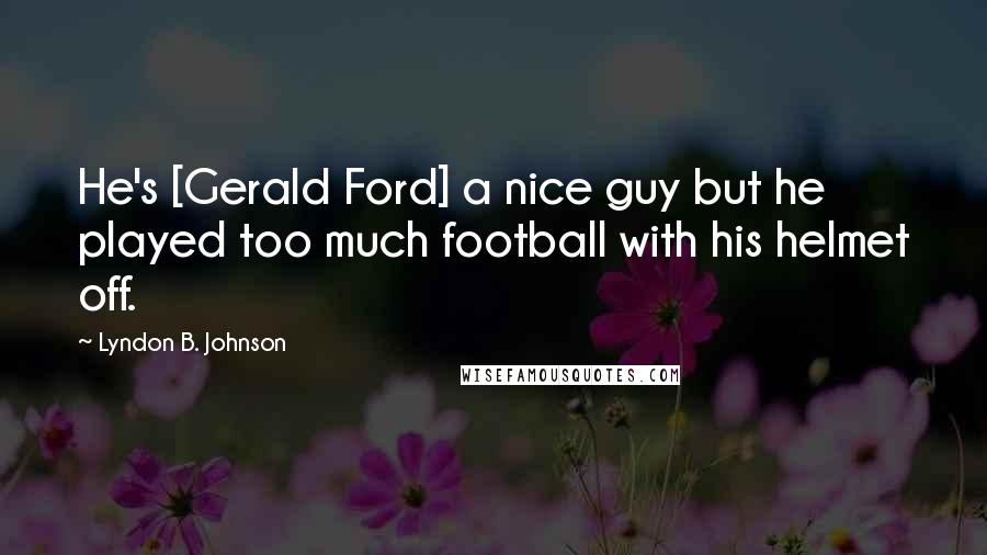 Lyndon B. Johnson quotes: He's [Gerald Ford] a nice guy but he played too much football with his helmet off.