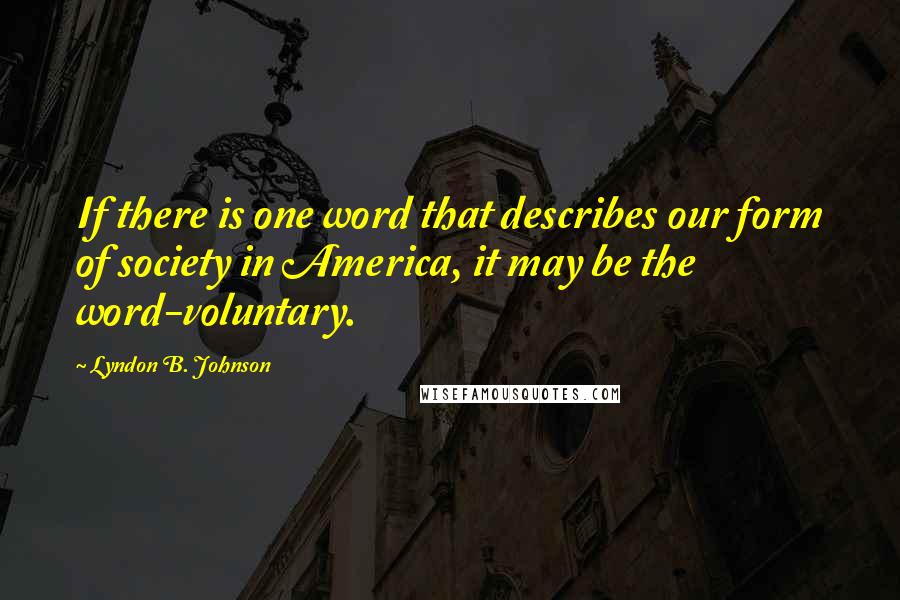 Lyndon B. Johnson quotes: If there is one word that describes our form of society in America, it may be the word-voluntary.