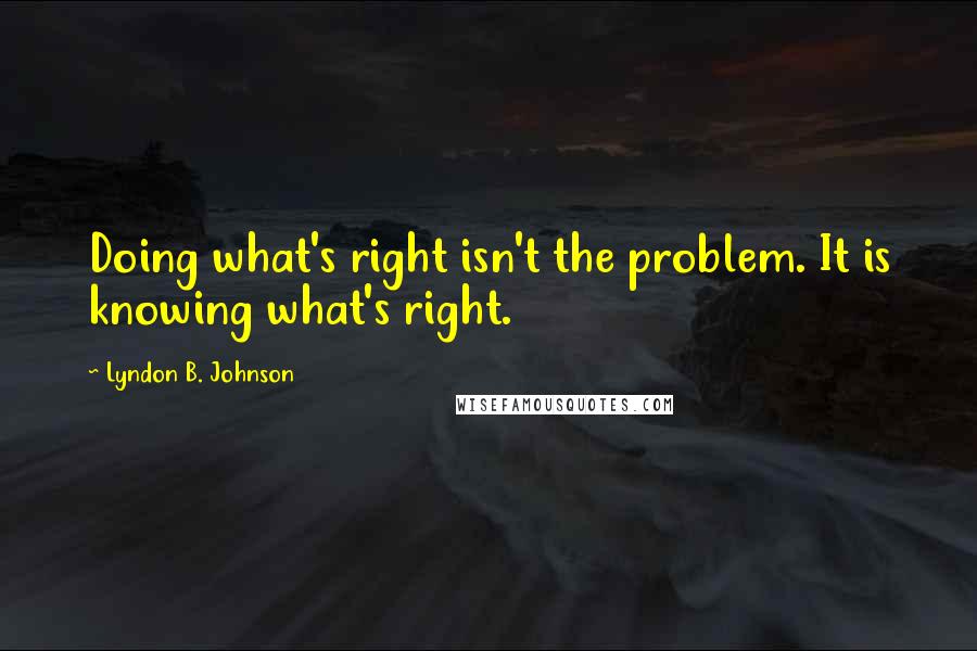 Lyndon B. Johnson quotes: Doing what's right isn't the problem. It is knowing what's right.