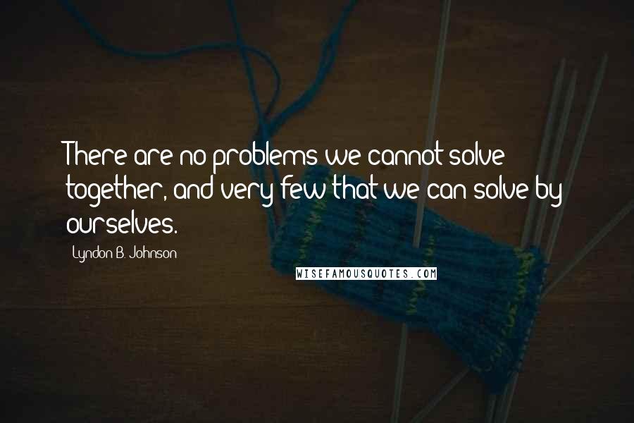 Lyndon B. Johnson quotes: There are no problems we cannot solve together, and very few that we can solve by ourselves.