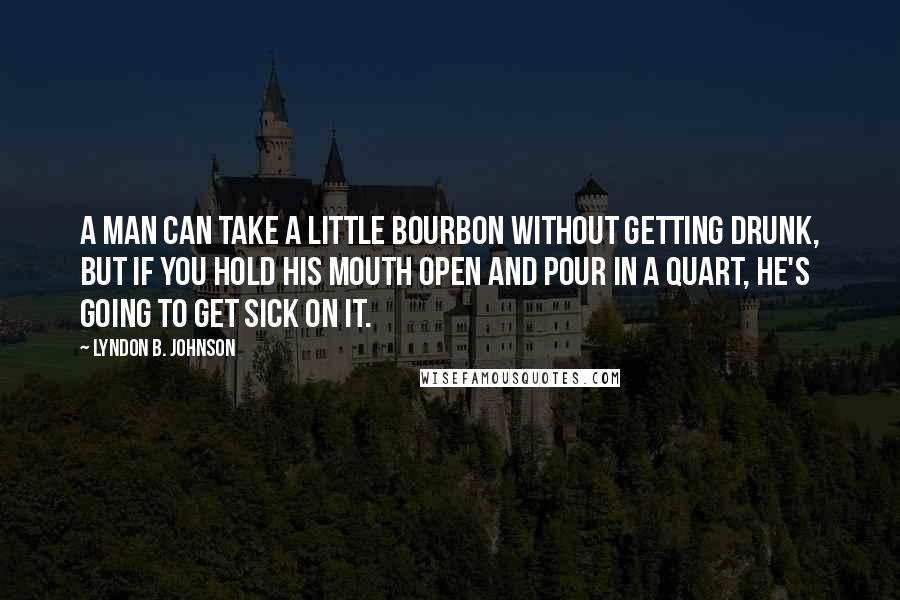 Lyndon B. Johnson quotes: A man can take a little bourbon without getting drunk, but if you hold his mouth open and pour in a quart, he's going to get sick on it.