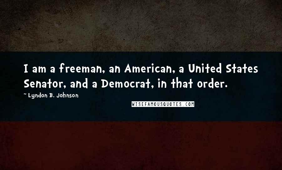Lyndon B. Johnson quotes: I am a freeman, an American, a United States Senator, and a Democrat, in that order.