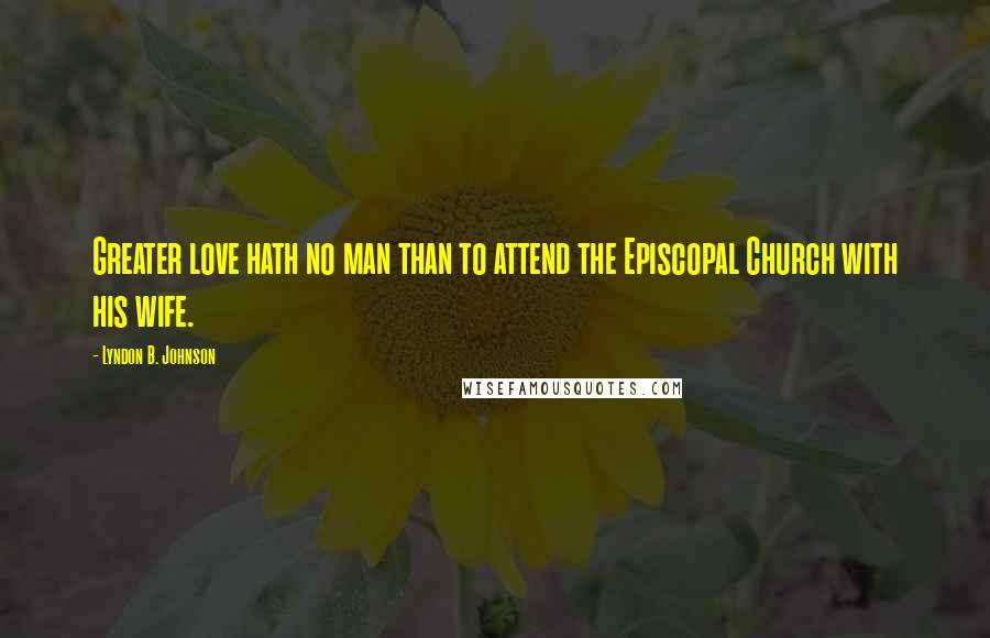 Lyndon B. Johnson quotes: Greater love hath no man than to attend the Episcopal Church with his wife.