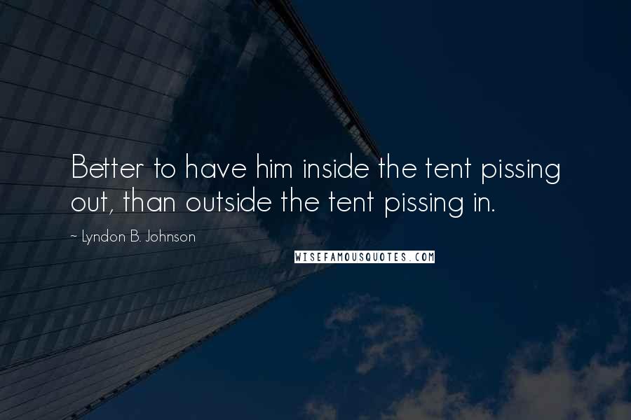 Lyndon B. Johnson quotes: Better to have him inside the tent pissing out, than outside the tent pissing in.