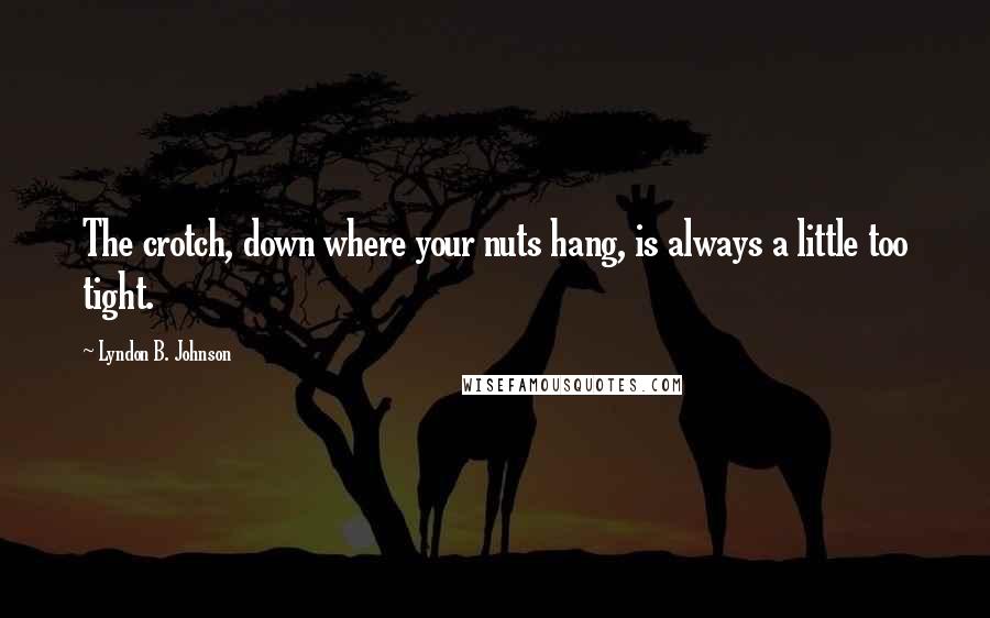 Lyndon B. Johnson quotes: The crotch, down where your nuts hang, is always a little too tight.