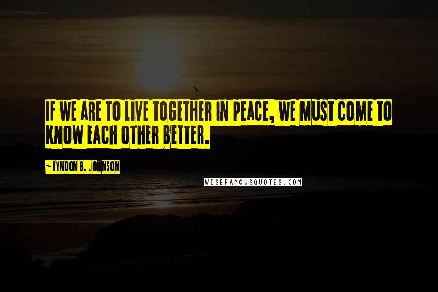 Lyndon B. Johnson quotes: If we are to live together in peace, we must come to know each other better.