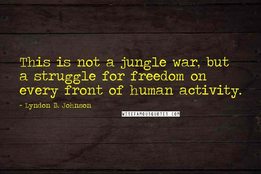 Lyndon B. Johnson quotes: This is not a jungle war, but a struggle for freedom on every front of human activity.