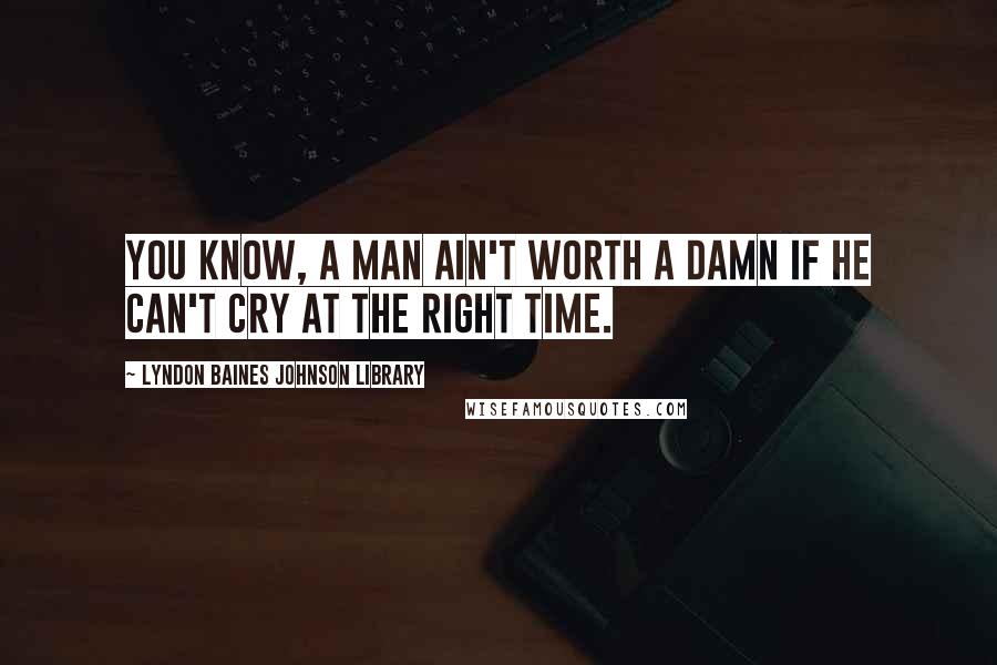 Lyndon Baines Johnson Library quotes: You know, a man ain't worth a damn if he can't cry at the right time.