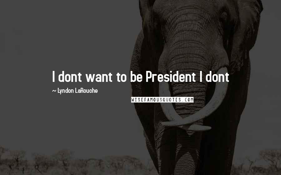 Lyndon LaRouche quotes: I dont want to be President I dont