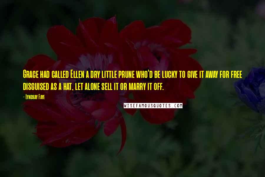 Lyndsay Faye quotes: Grace had called Ellen a dry little prune who'd be lucky to give it away for free disguised as a hat, let alone sell it or marry it off.