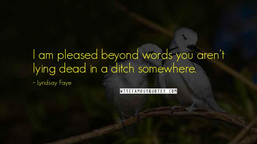 Lyndsay Faye quotes: I am pleased beyond words you aren't lying dead in a ditch somewhere.