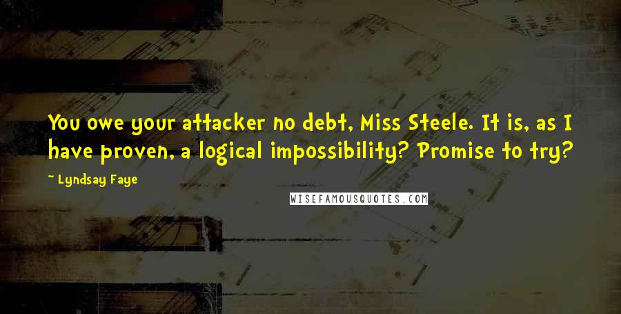 Lyndsay Faye quotes: You owe your attacker no debt, Miss Steele. It is, as I have proven, a logical impossibility? Promise to try? Lyndsay Faye quotes: You owe your attacker no debt, Miss Steele. It is, as I have proven, a logical impossibility? Promise to try?