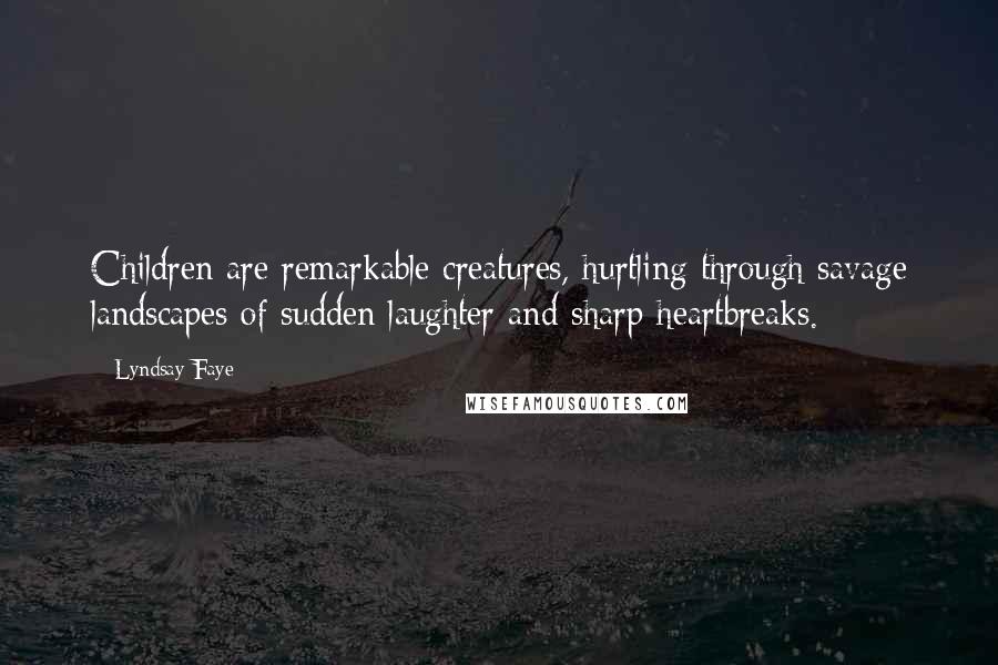 Lyndsay Faye quotes: Children are remarkable creatures, hurtling through savage landscapes of sudden laughter and sharp heartbreaks. Lyndsay Faye quotes: Children are remarkable creatures, hurtling through savage landscapes of sudden laughter and sharp heartbreaks.