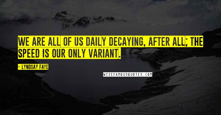 Lyndsay Faye quotes: We are all of us daily decaying, after all; the speed is our only variant.