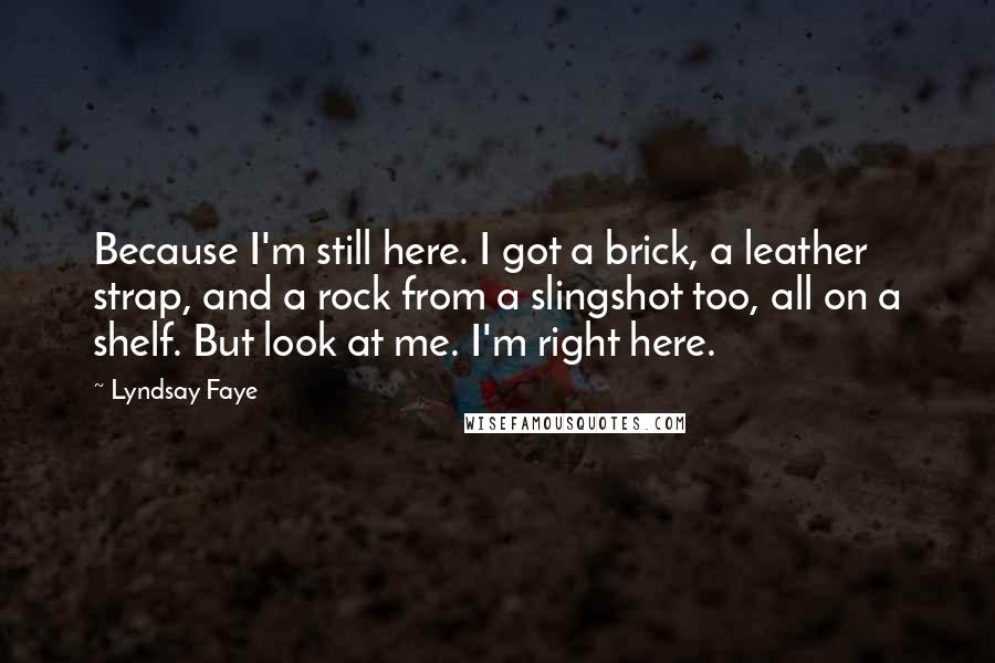 Lyndsay Faye quotes: Because I'm still here. I got a brick, a leather strap, and a rock from a slingshot too, all on a shelf. But look at me. I'm right here.