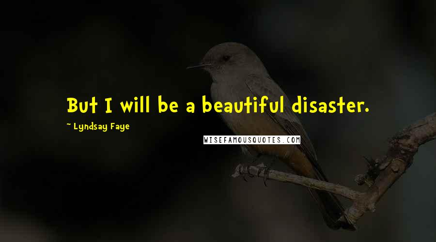 Lyndsay Faye quotes: But I will be a beautiful disaster.