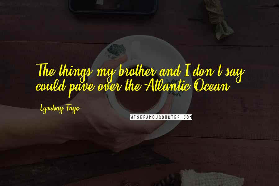 Lyndsay Faye quotes: The things my brother and I don't say could pave over the Atlantic Ocean.