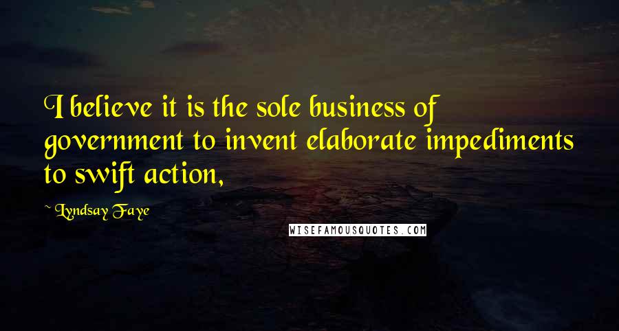 Lyndsay Faye quotes: I believe it is the sole business of government to invent elaborate impediments to swift action,