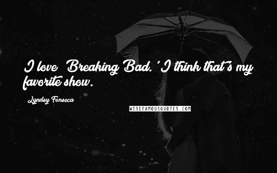 Lyndsy Fonseca quotes: I love 'Breaking Bad.' I think that's my favorite show.