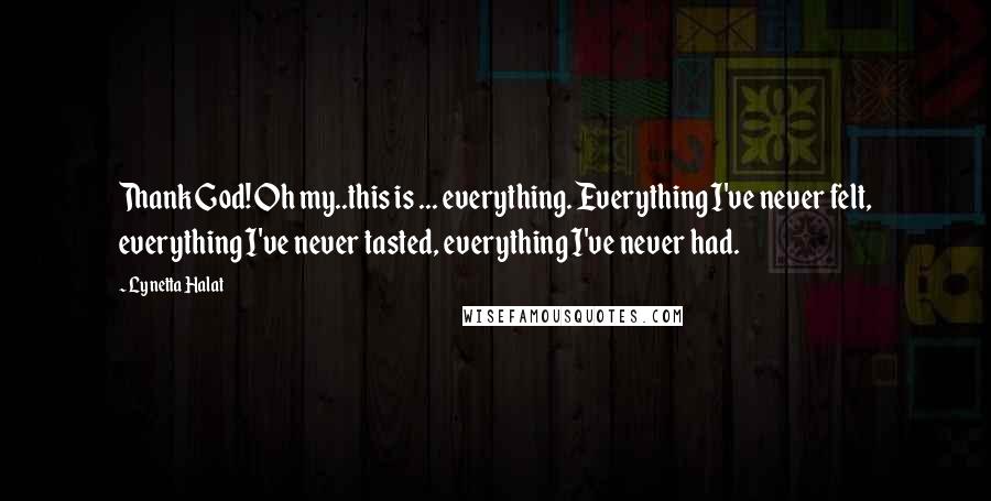 Lynetta Halat quotes: Thank God! Oh my..this is ... everything. Everything I've never felt, everything I've never tasted, everything I've never had.