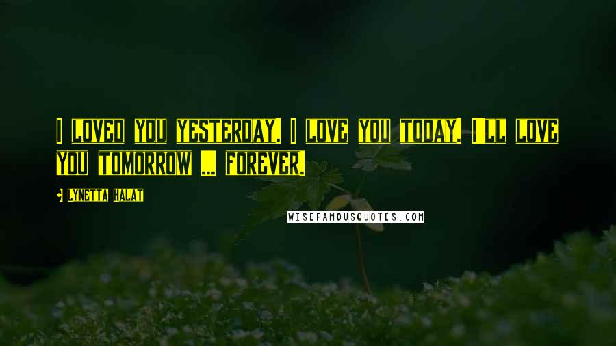 Lynetta Halat quotes: I loved you yesterday. I love you today. I'll love you tomorrow ... forever.