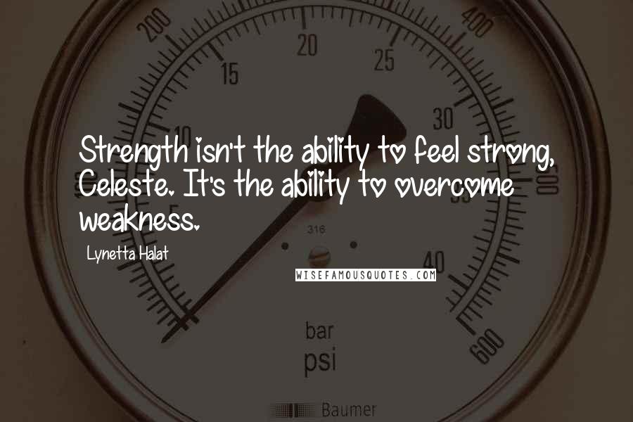 Lynetta Halat quotes: Strength isn't the ability to feel strong, Celeste. It's the ability to overcome weakness.
